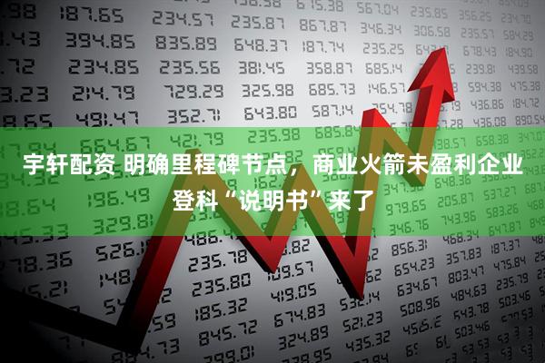 宇轩配资 明确里程碑节点，商业火箭未盈利企业登科“说明书”来了