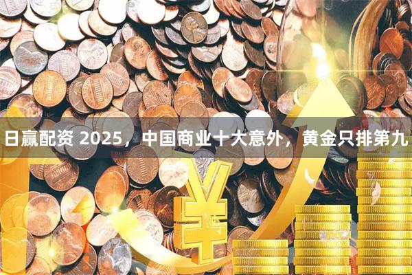 日赢配资 2025，中国商业十大意外，黄金只排第九