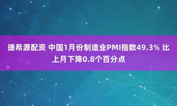 捷希源配资 中国1月份制造业PMI指数49.3% 比上月下降0.8个百分点