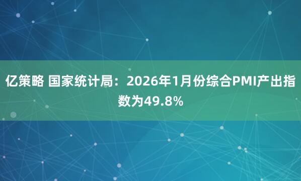 亿策略 国家统计局：2026年1月份综合PMI产出指数为49.8%