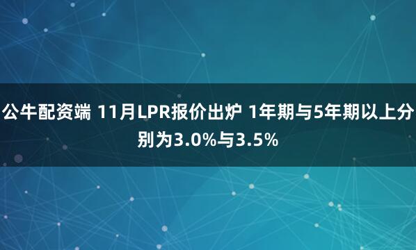 公牛配资端 11月LPR报价出炉 1年期与5年期以上分别为3.0%与3.5%
