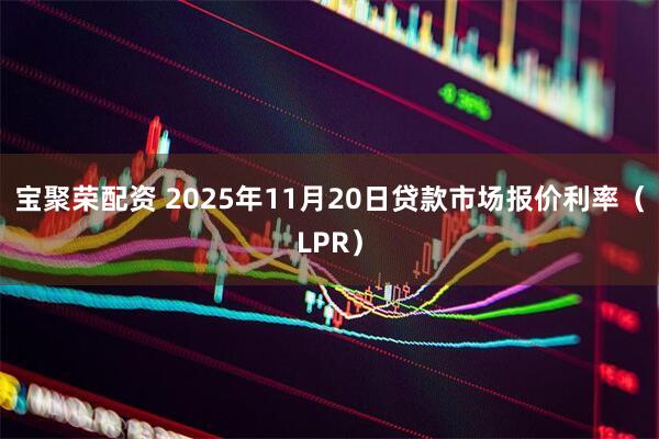 宝聚荣配资 2025年11月20日贷款市场报价利率（LPR）
