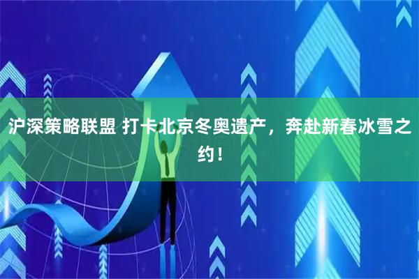 沪深策略联盟 打卡北京冬奥遗产，奔赴新春冰雪之约！