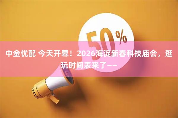 中金优配 今天开幕！2026海淀新春科技庙会，逛玩时间表来了——