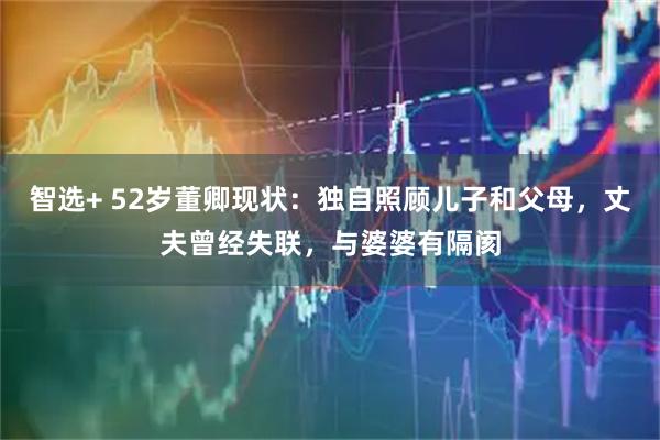 智选+ 52岁董卿现状：独自照顾儿子和父母，丈夫曾经失联，与婆婆有隔阂