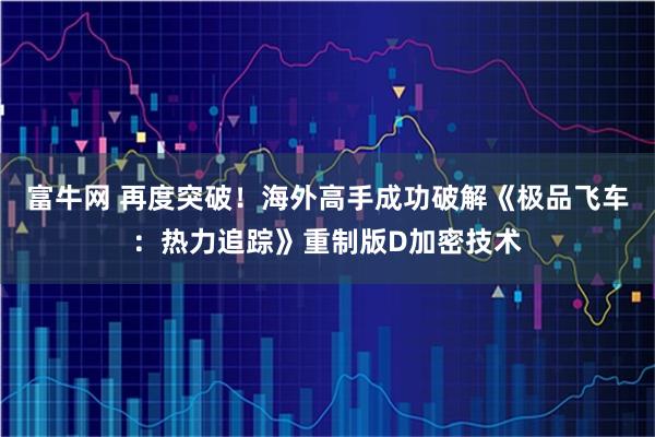 富牛网 再度突破！海外高手成功破解《极品飞车：热力追踪》重制版D加密技术