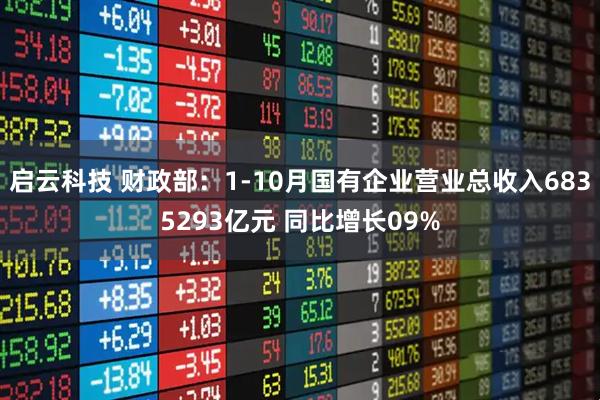 启云科技 财政部：1-10月国有企业营业总收入6835293亿元 同比增长09%