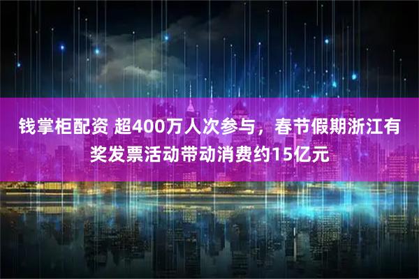 钱掌柜配资 超400万人次参与，春节假期浙江有奖发票活动带动消费约15亿元