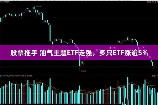 股票推手 油气主题ETF走强，多只ETF涨逾5%