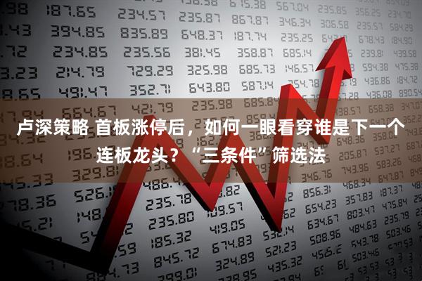 卢深策略 首板涨停后，如何一眼看穿谁是下一个连板龙头？“三条件”筛选法