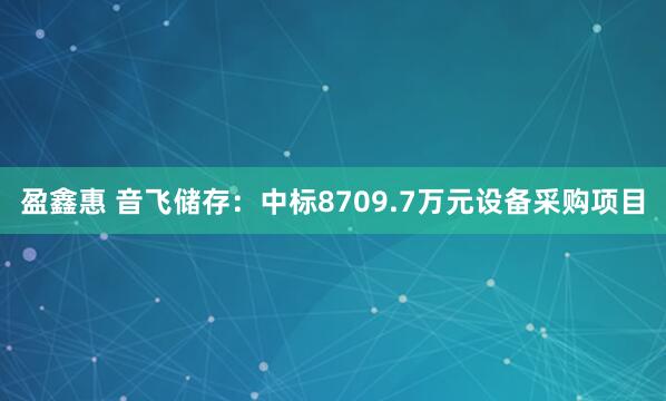 盈鑫惠 音飞储存：中标8709.7万元设备采购项目