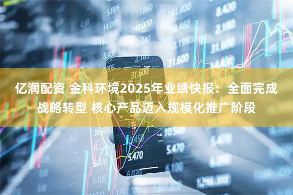 亿润配资 金科环境2025年业绩快报：全面完成战略转型 核心产品迈入规模化推广阶段