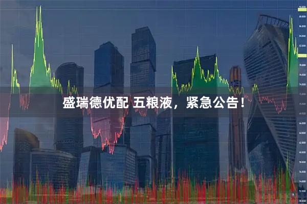 盛瑞德优配 五粮液，紧急公告！