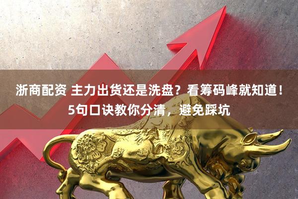 浙商配资 主力出货还是洗盘？看筹码峰就知道！5句口诀教你分清，避免踩坑