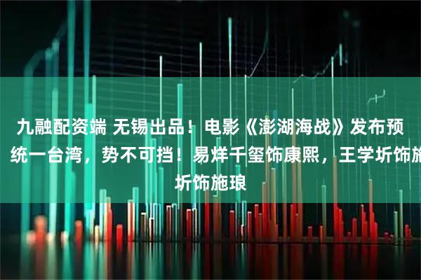 九融配资端 无锡出品！电影《澎湖海战》发布预告：统一台湾，势不可挡！易烊千玺饰康熙，王学圻饰施琅