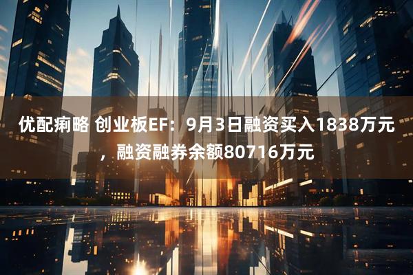优配痢略 创业板EF：9月3日融资买入1838万元，融资融券余额80716万元