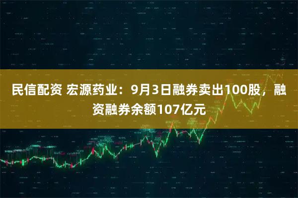 民信配资 宏源药业：9月3日融券卖出100股，融资融券余额107亿元
