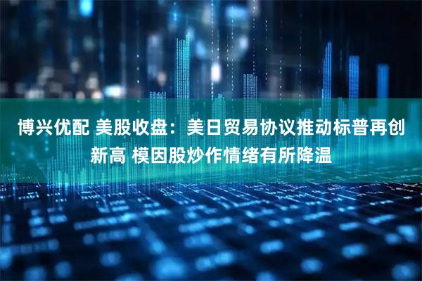 博兴优配 美股收盘：美日贸易协议推动标普再创新高 模因股炒作情绪有所降温