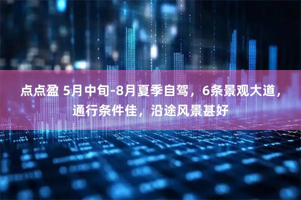 点点盈 5月中旬-8月夏季自驾，6条景观大道，通行条件佳，沿途风景甚好