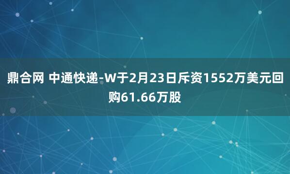 鼎合网 中通快递-W于2月23日斥资1552万美元回购61.66万股