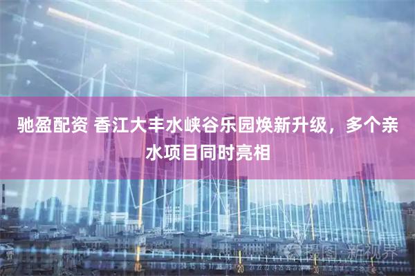 驰盈配资 香江大丰水峡谷乐园焕新升级，多个亲水项目同时亮相